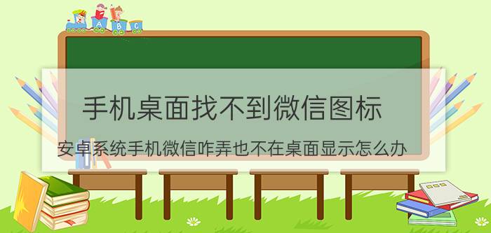 手机桌面找不到微信图标 安卓系统手机微信咋弄也不在桌面显示怎么办？